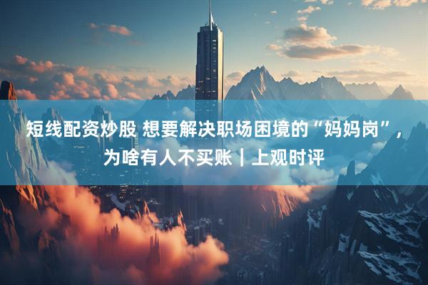 短线配资炒股 想要解决职场困境的“妈妈岗”，为啥有人不买账｜上观时评