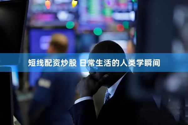 短线配资炒股 日常生活的人类学瞬间