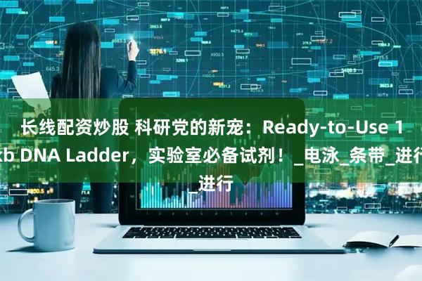 长线配资炒股 科研党的新宠：Ready-to-Use 1kb DNA Ladder，实验室必备试剂！_电泳_条带_进行
