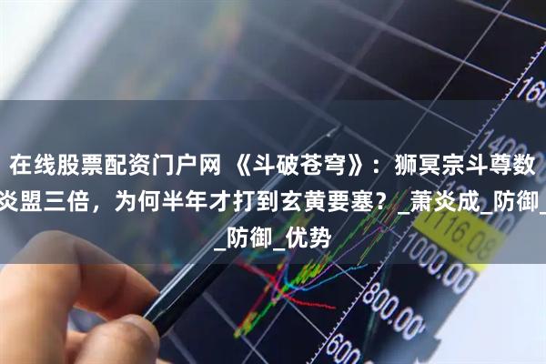 在线股票配资门户网 《斗破苍穹》：狮冥宗斗尊数量是炎盟三倍，为何半年才打到玄黄要塞？_萧炎成_防御_优势