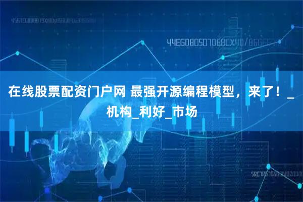 在线股票配资门户网 最强开源编程模型，来了！_机构_利好_市场