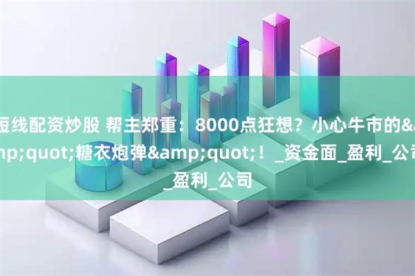 短线配资炒股 帮主郑重：8000点狂想？小心牛市的&quot;糖衣炮弹&quot;！_资金面_盈利_公司