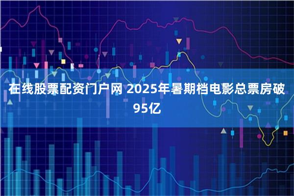 在线股票配资门户网 2025年暑期档电影总票房破95亿