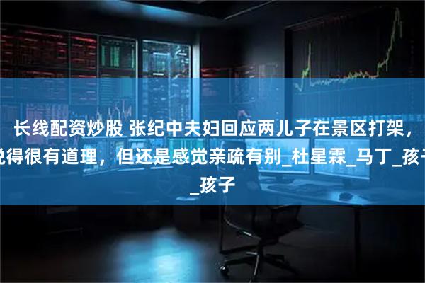 长线配资炒股 张纪中夫妇回应两儿子在景区打架，说得很有道理，但还是感觉亲疏有别_杜星霖_马丁_孩子