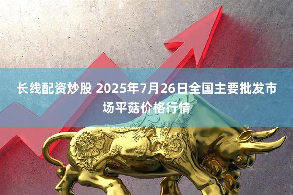 长线配资炒股 2025年7月26日全国主要批发市场平菇价格行情