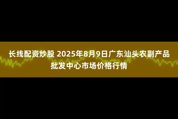长线配资炒股 2025年8月9日广东汕头农副产品批发中心市场价格行情