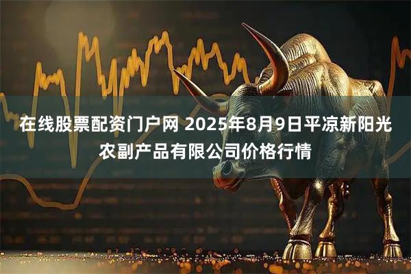 在线股票配资门户网 2025年8月9日平凉新阳光农副产品有限公司价格行情