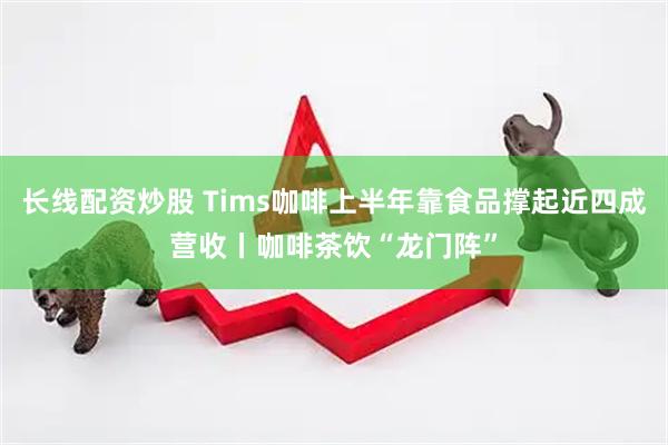 长线配资炒股 Tims咖啡上半年靠食品撑起近四成营收丨咖啡茶饮“龙门阵”