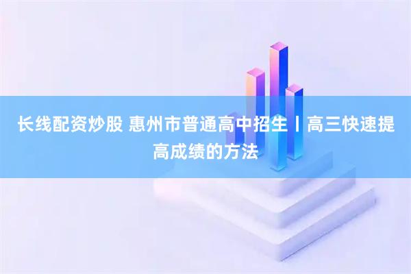 长线配资炒股 惠州市普通高中招生丨高三快速提高成绩的方法