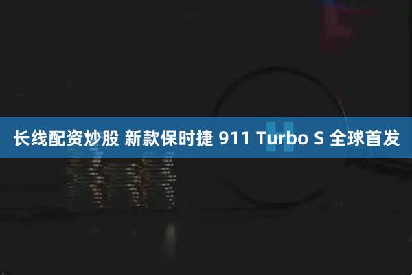 长线配资炒股 新款保时捷 911 Turbo S 全球首发