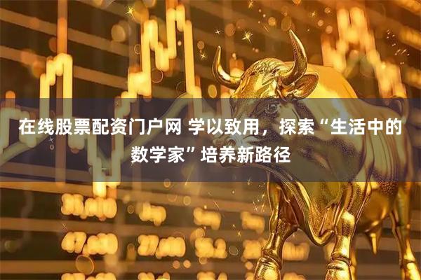 在线股票配资门户网 学以致用，探索“生活中的数学家”培养新路径