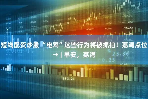 短线配资炒股 “电鸡”这些行为将被抓拍！荔湾点位→ | 早安，荔湾