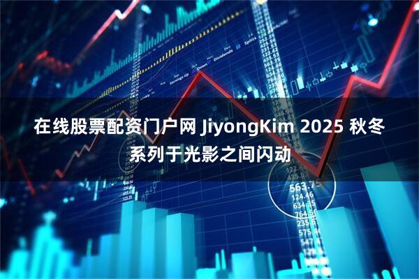 在线股票配资门户网 JiyongKim 2025 秋冬系列于光影之间闪动