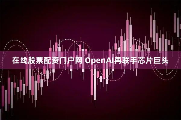 在线股票配资门户网 OpenAI再联手芯片巨头