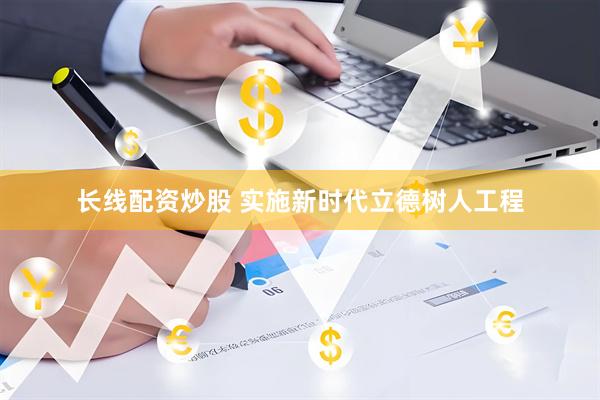 长线配资炒股 实施新时代立德树人工程