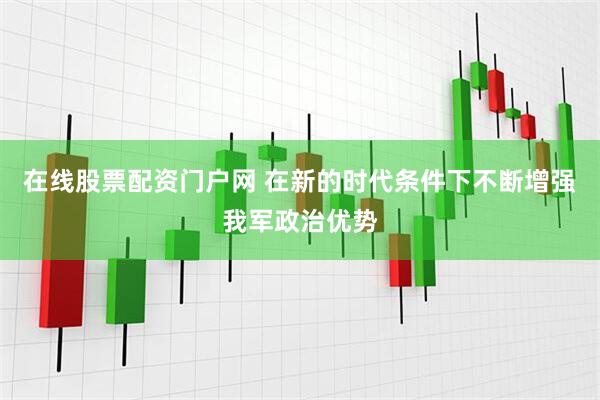 在线股票配资门户网 在新的时代条件下不断增强我军政治优势