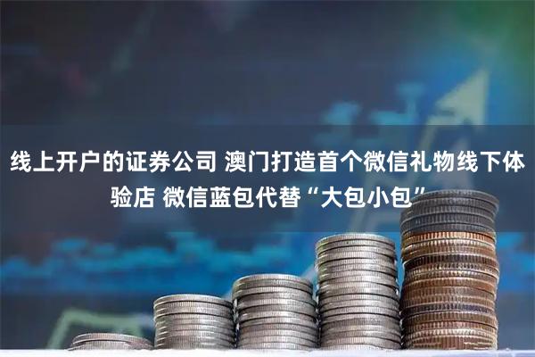 线上开户的证券公司 澳门打造首个微信礼物线下体验店 微信蓝包代替“大包小包”