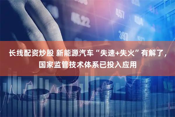 长线配资炒股 新能源汽车“失速+失火”有解了，国家监管技术体系已投入应用