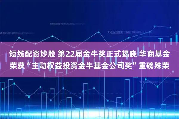 短线配资炒股 第22届金牛奖正式揭晓 华商基金荣获“主动权益投资金牛基金公司奖”重磅殊荣