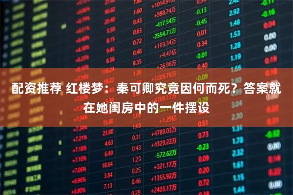 配资推荐 红楼梦：秦可卿究竟因何而死？答案就在她闺房中的一件摆设